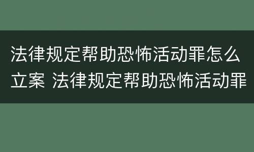 法律规定帮助恐怖活动罪怎么立案 法律规定帮助恐怖活动罪怎么立案起诉