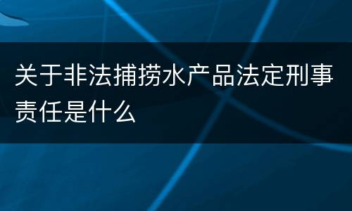 关于非法捕捞水产品法定刑事责任是什么