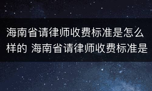 海南省请律师收费标准是怎么样的 海南省请律师收费标准是怎么样的呢