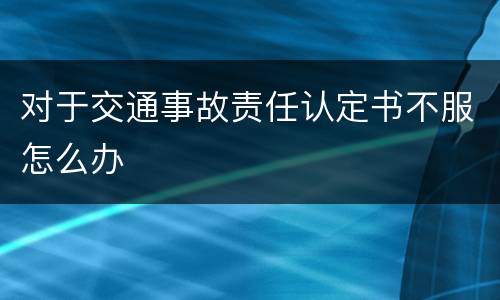 对于交通事故责任认定书不服怎么办