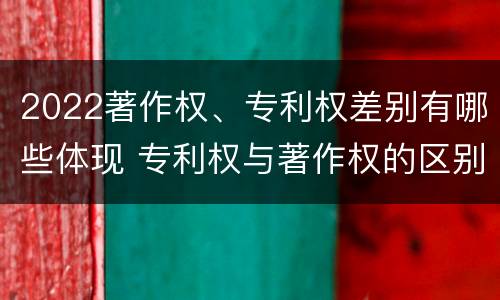 2022著作权、专利权差别有哪些体现 专利权与著作权的区别