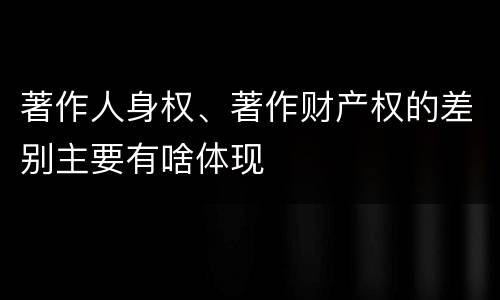 著作人身权、著作财产权的差别主要有啥体现