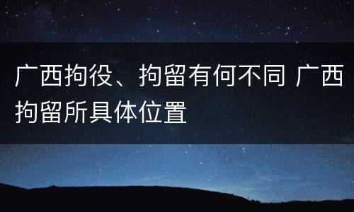 广西拘役、拘留有何不同 广西拘留所具体位置