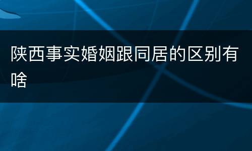 陕西事实婚姻跟同居的区别有啥