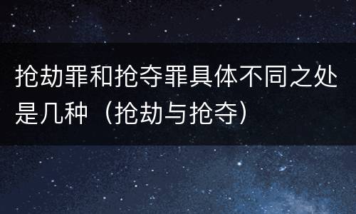 抢劫罪和抢夺罪具体不同之处是几种（抢劫与抢夺）