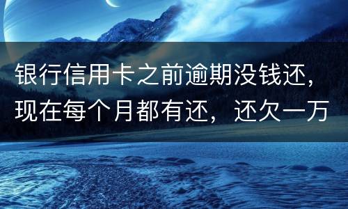 银行信用卡之前逾期没钱还，现在每个月都有还，还欠一万零七百元要我一次性还完，