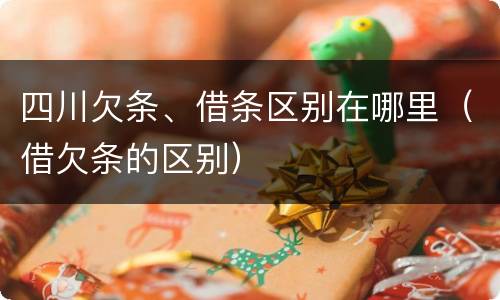 四川欠条、借条区别在哪里（借欠条的区别）
