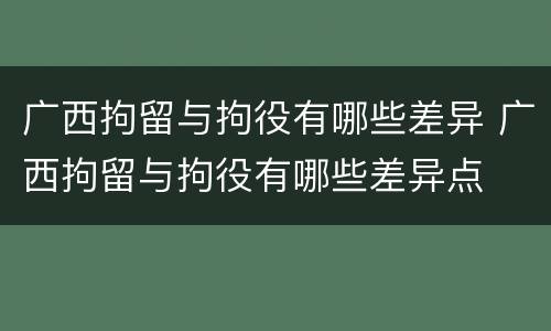 广西拘留与拘役有哪些差异 广西拘留与拘役有哪些差异点
