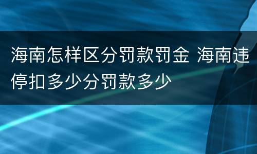 海南怎样区分罚款罚金 海南违停扣多少分罚款多少