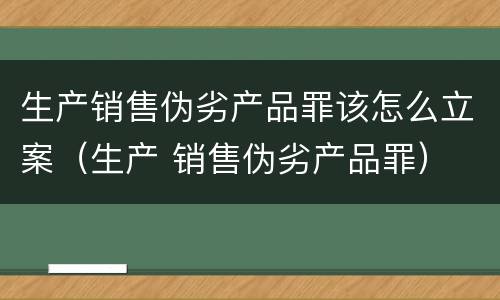 生产销售伪劣产品罪该怎么立案（生产 销售伪劣产品罪）