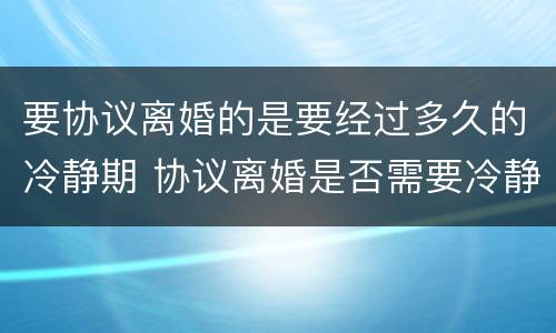 要协议离婚的是要经过多久的冷静期 协议离婚是否需要冷静期