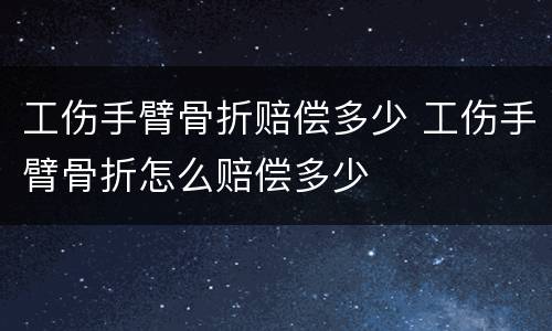 工伤手臂骨折赔偿多少 工伤手臂骨折怎么赔偿多少