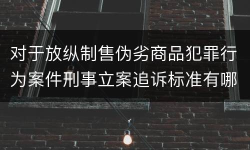 对于放纵制售伪劣商品犯罪行为案件刑事立案追诉标准有哪些