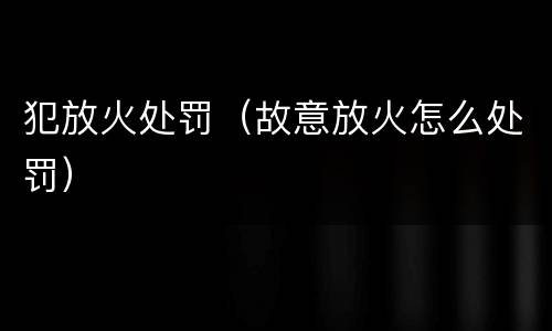 犯放火处罚（故意放火怎么处罚）