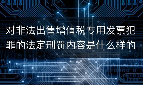 对非法出售增值税专用发票犯罪的法定刑罚内容是什么样的