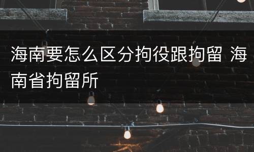 海南要怎么区分拘役跟拘留 海南省拘留所