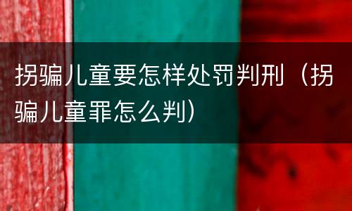 拐骗儿童要怎样处罚判刑（拐骗儿童罪怎么判）