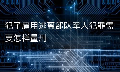 犯了雇用逃离部队军人犯罪需要怎样量刑