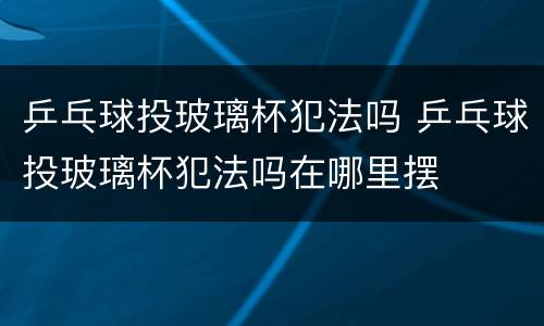 乒乓球投玻璃杯犯法吗 乒乓球投玻璃杯犯法吗在哪里摆