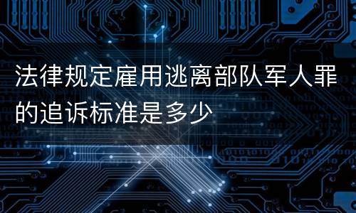法律规定雇用逃离部队军人罪的追诉标准是多少