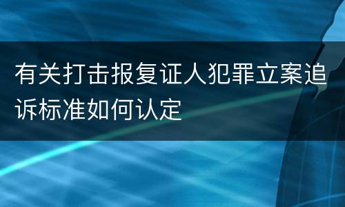 有关打击报复证人犯罪立案追诉标准如何认定