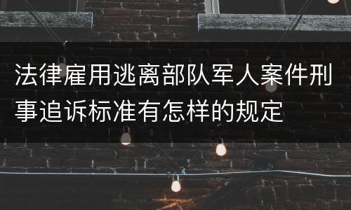 法律雇用逃离部队军人案件刑事追诉标准有怎样的规定
