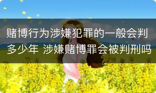 赌博行为涉嫌犯罪的一般会判多少年 涉嫌赌博罪会被判刑吗