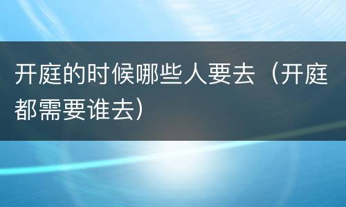开庭的时候哪些人要去（开庭都需要谁去）