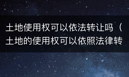 土地使用权可以依法转让吗（土地的使用权可以依照法律转让吗）