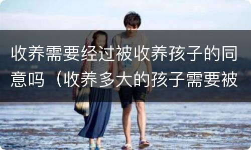 收养需要经过被收养孩子的同意吗（收养多大的孩子需要被收养人同意）