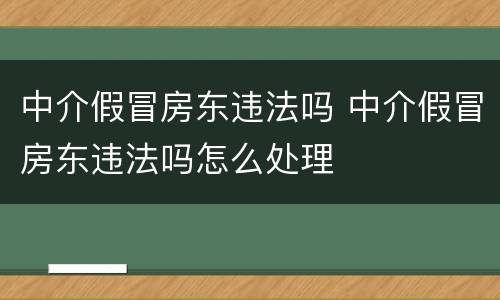 中介假冒房东违法吗 中介假冒房东违法吗怎么处理