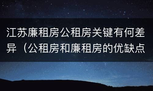 江苏廉租房公租房关键有何差异（公租房和廉租房的优缺点）