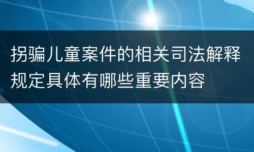 拐骗儿童案件的相关司法解释规定具体有哪些重要内容