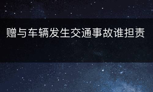 赠与车辆发生交通事故谁担责