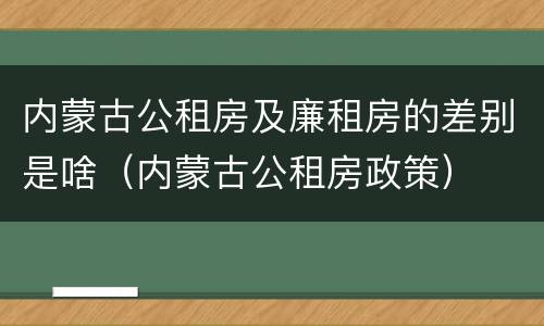 内蒙古公租房及廉租房的差别是啥（内蒙古公租房政策）