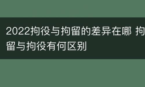2022拘役与拘留的差异在哪 拘留与拘役有何区别