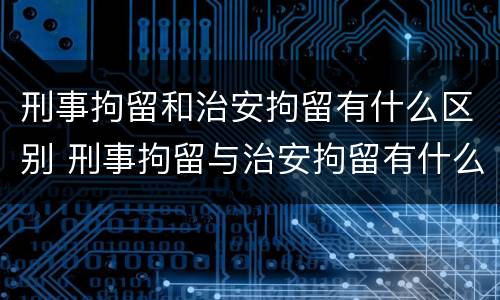 刑事拘留和治安拘留有什么区别 刑事拘留与治安拘留有什么区别