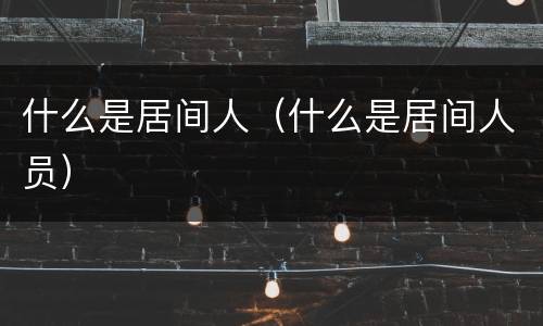 什么是居间人（什么是居间人员）
