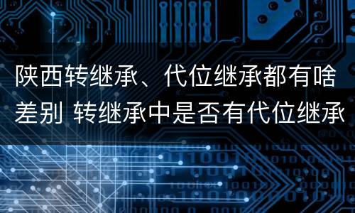陕西转继承、代位继承都有啥差别 转继承中是否有代位继承