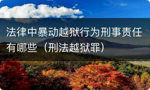 法律中暴动越狱行为刑事责任有哪些（刑法越狱罪）