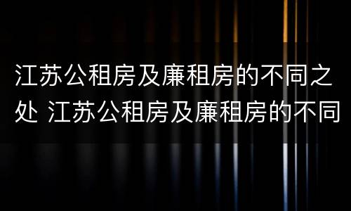 江苏公租房及廉租房的不同之处 江苏公租房及廉租房的不同之处有哪些