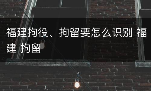 福建拘役、拘留要怎么识别 福建 拘留