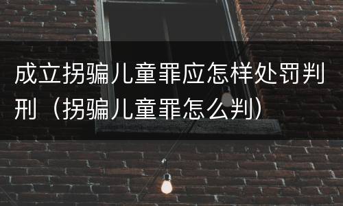 成立拐骗儿童罪应怎样处罚判刑（拐骗儿童罪怎么判）