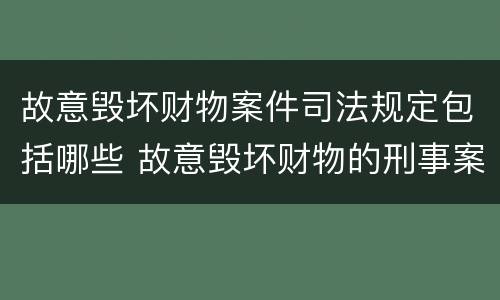 故意毁坏财物案件司法规定包括哪些 故意毁坏财物的刑事案件标准