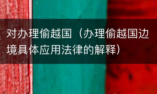 对办理偷越国（办理偷越国边境具体应用法律的解释）