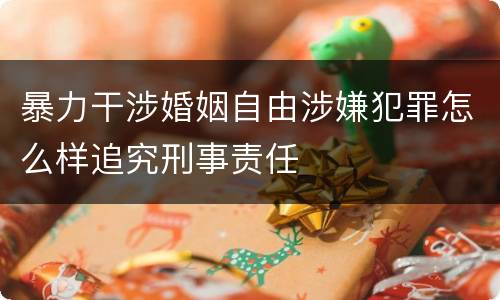 暴力干涉婚姻自由涉嫌犯罪怎么样追究刑事责任