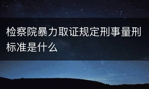 检察院暴力取证规定刑事量刑标准是什么