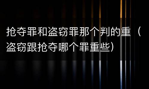 抢夺罪和盗窃罪那个判的重（盗窃跟抢夺哪个罪重些）