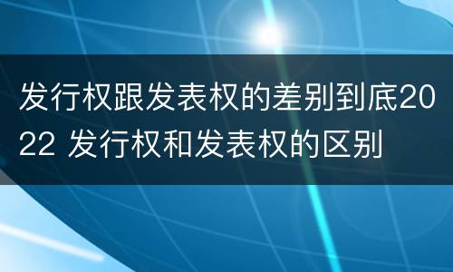 发行权跟发表权的差别到底2022 发行权和发表权的区别