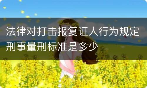 法律对打击报复证人行为规定刑事量刑标准是多少